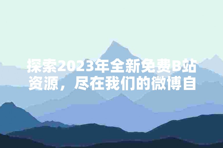 探索2023年全新免费B站资源，尽在我们的微博自助平台，无需付费，畅享无限精彩内容！