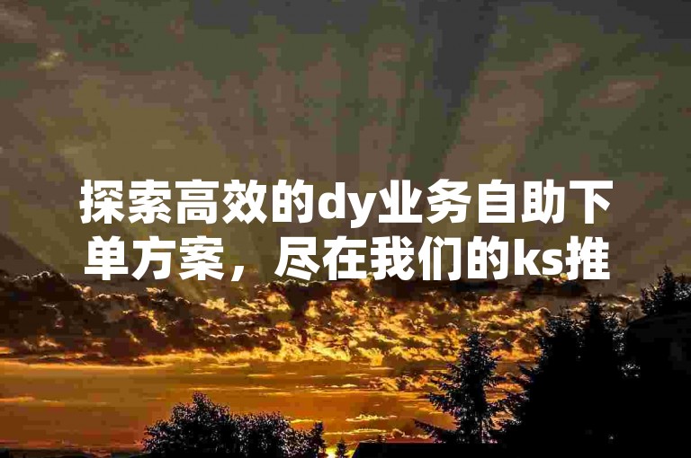 探索高效的dy业务自助下单方案，尽在我们的ks推广自助网站，提供超值低价服务。