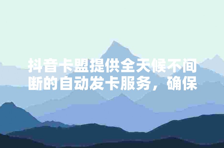 抖音卡盟提供全天候不间断的自动发卡服务，确保用户随时获取所需虚拟产品。