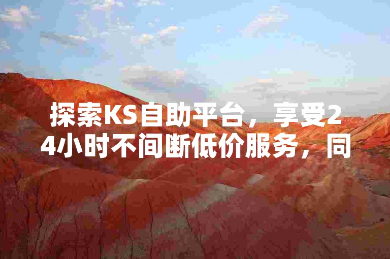 探索KS自助平台，享受24小时不间断低价服务，同时获取DY自助下单平台的便捷下载体验。