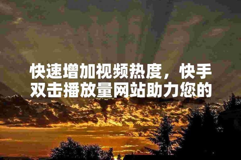 快速增加视频热度，快手双击播放量网站助力您的视频轻松上榜。
