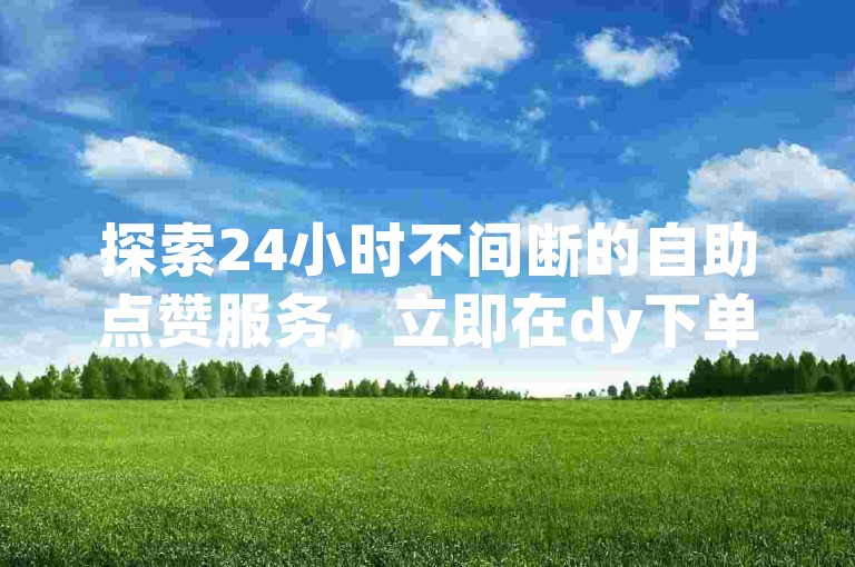 探索24小时不间断的自助点赞服务，立即在dy下单平台免费自助提升您的抖音业务。