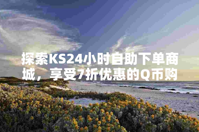 探索KS24小时自助下单商城，享受7折优惠的Q币购买体验，快速便捷的服务等你来发现！
