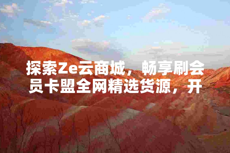 探索Ze云商城，畅享刷会员卡盟全网精选货源，开启您的专属购物之旅。