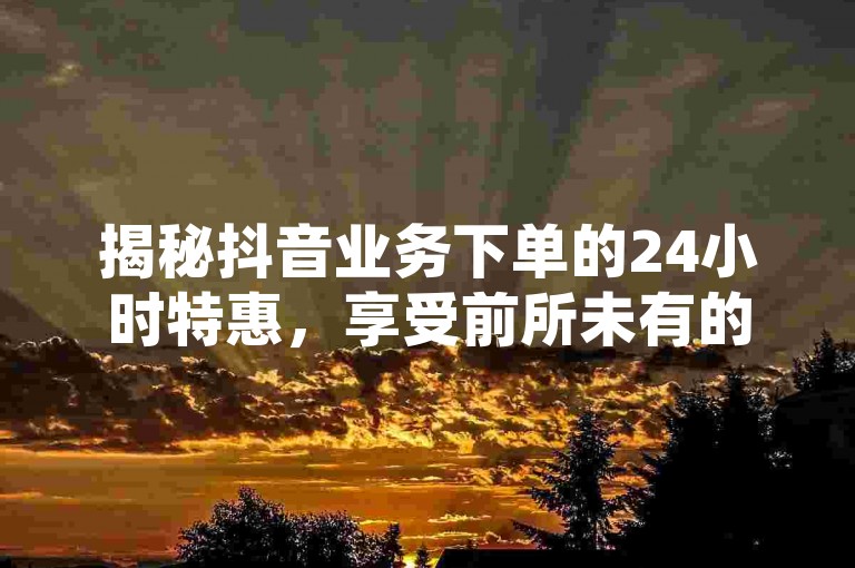揭秘抖音业务下单的24小时特惠,享受前所未有的最低价格优惠,立即探索这一独特超值体验!