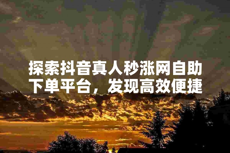 探索抖音真人秒涨网自助下单平台,发现高效便捷的抖音自助平台下单软件,助力您的社交媒体影响力飞速增长。
