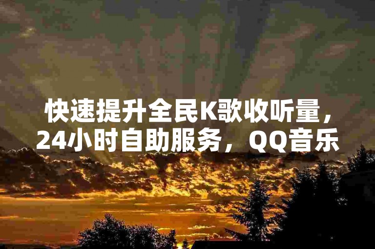 快速提升全民K歌收听量,24小时自助服务,QQ音乐斗音低价购买平台等你来体验。