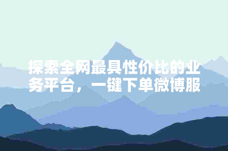 探索全网最具性价比的业务平台，一键下单微博服务，尽在此处。