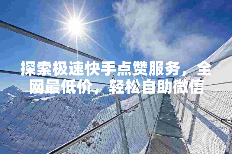 探索极速快手点赞服务，全网最低价，轻松自助微信下单，快速提升你的社交影响力。
