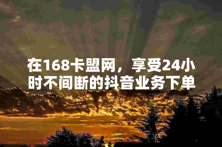 在168卡盟网,享受24小时不间断的抖音业务下单服务,价格实惠,让您的社交媒体影响力飞跃。