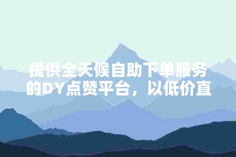 提供全天候自助下单服务的DY点赞平台，以低价直播秒单为特色，助力用户快速提升影响力。