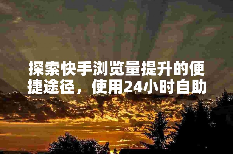 探索快手浏览量提升的便捷途径,使用24小时自助免费下单软件,让内容影响力倍增。