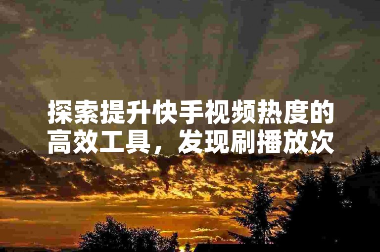 探索提升快手视频热度的高效工具，发现刷播放次数软件的秘密。