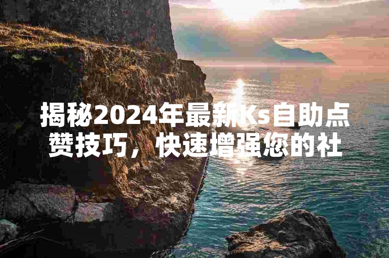 揭秘2024年最新Ks自助点赞技巧,快速增强您的社交媒体存在感和影响力!