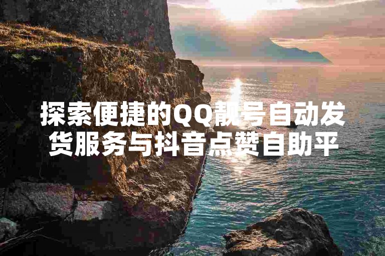 探索便捷的QQ靓号自动发货服务与抖音点赞自助平台，提升您的社交媒体影响力。