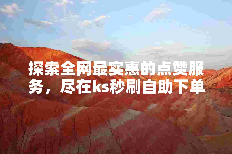 探索全网最实惠的点赞服务，尽在ks秒刷自助下单平台，享受极速提升人气的便捷体验。