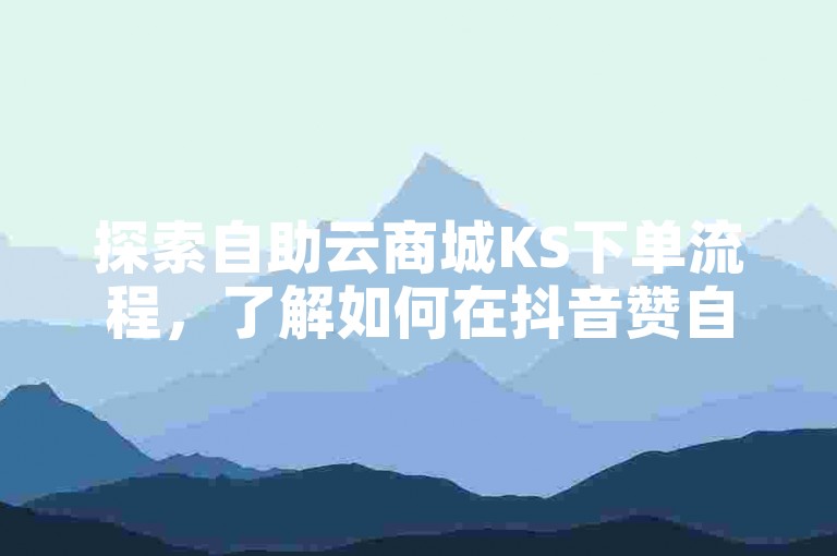探索自助云商城KS下单流程，了解如何在抖音赞自助下单平台轻松完成交易。