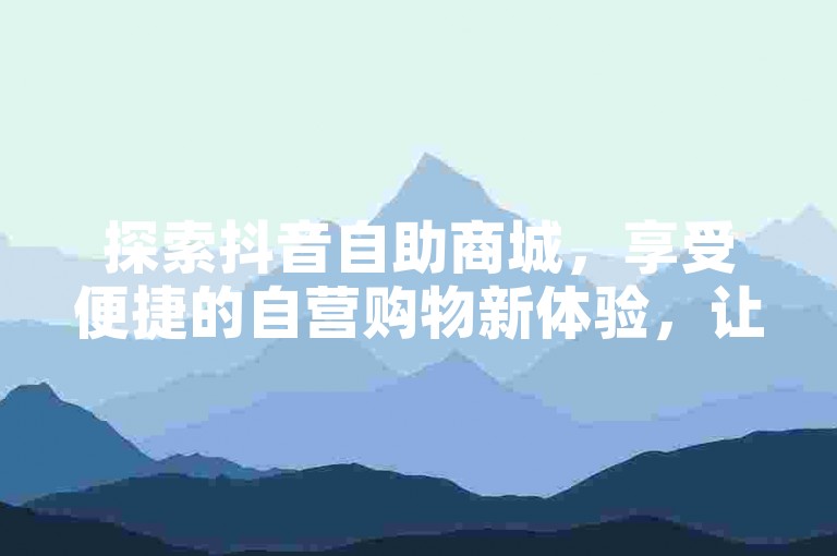 探索抖音自助商城,享受便捷的自营购物新体验,让每一笔交易都成为轻松愉悦的旅程!