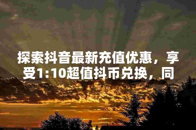 探索抖音最新充值优惠，享受1:10超值抖币兑换，同时获取QQ空间访客增长技巧和官方版抖音点赞清空工具，尽在最新级别消费价格表。