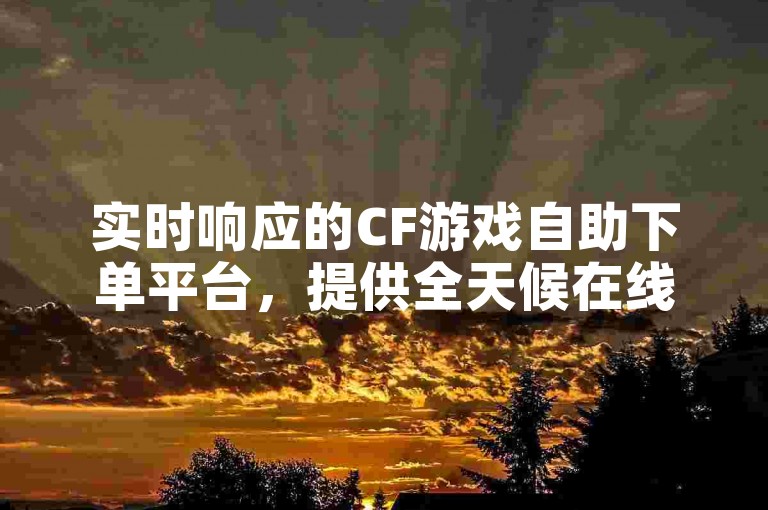 实时响应的CF游戏自助下单平台，提供全天候在线服务。
