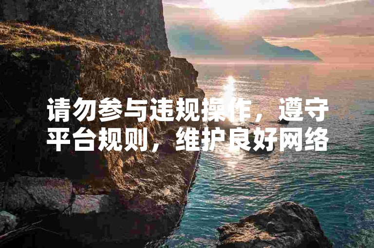 请勿参与违规操作，遵守平台规则，维护良好网络环境。