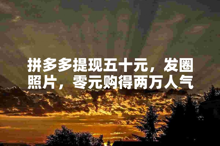 拼多多提现五十元，发圈照片，零元购得两万人气值。