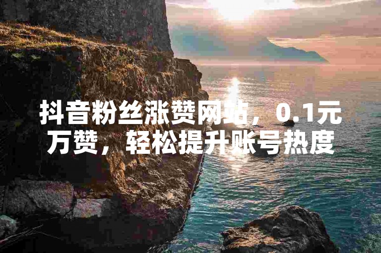 抖音粉丝涨赞网站，0.1元万赞，轻松提升账号热度。