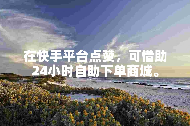 在快手平台点赞，可借助24小时自助下单商城。