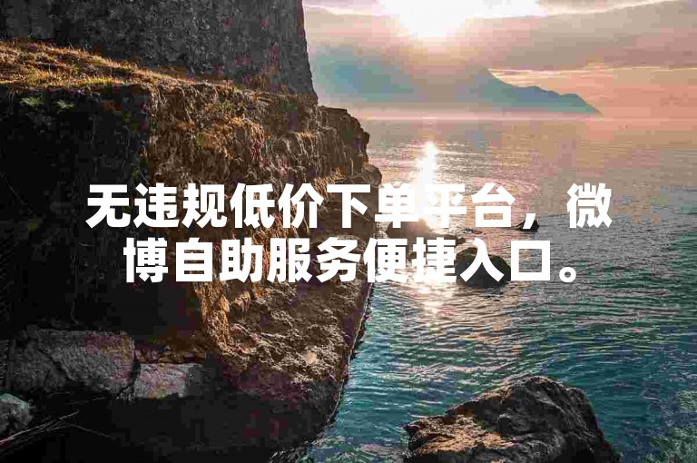 无违规低价下单平台，微博自助服务便捷入口。