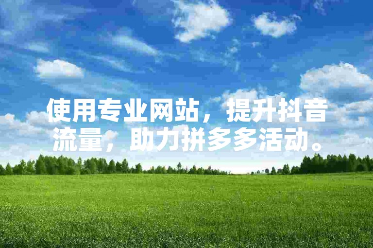 使用专业网站，提升抖音流量，助力拼多多活动。