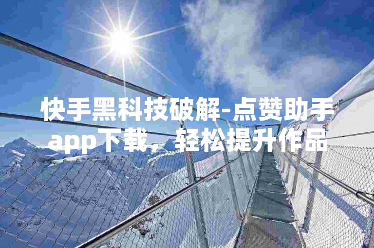 快手黑科技破解-点赞助手app下载，轻松提升作品热度。