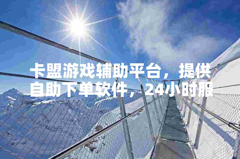 卡盟游戏辅助平台，提供自助下单软件，24小时服务，助力QQ快手点赞。