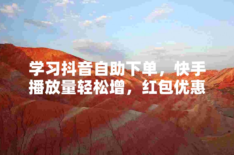 学习抖音自助下单,快手播放量轻松增,红包优惠享不停。