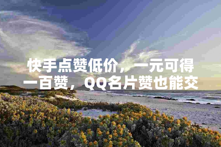 快手点赞低价,一元可得一百赞,QQ名片赞也能交易。