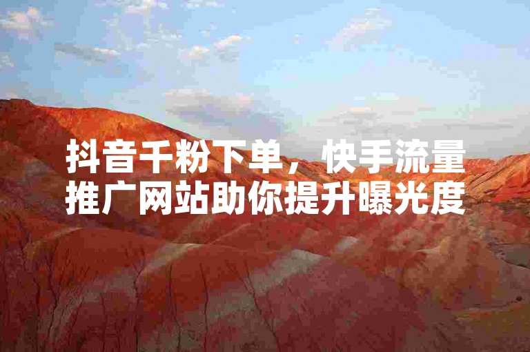 抖音千粉下单，快手流量推广网站助你提升曝光度。