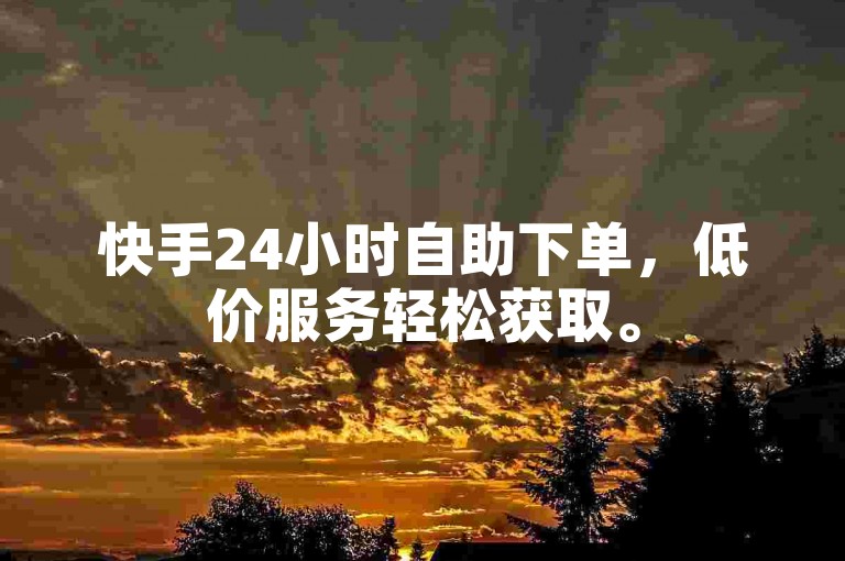 快手24小时自助下单，低价服务轻松获取。