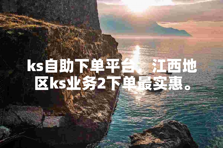ks自助下单平台，江西地区ks业务2下单最实惠。