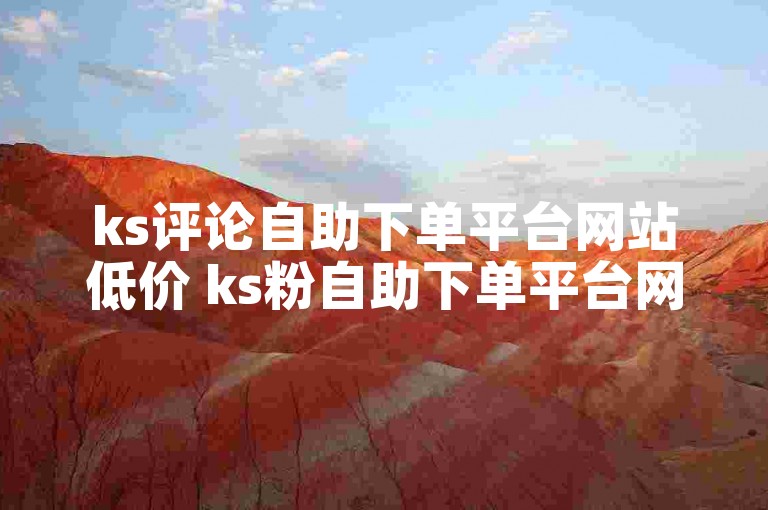 ks评论自助下单平台网站低价 ks粉自助下单平台网站