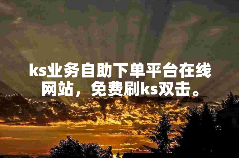 ks业务自助下单平台在线网站，免费刷ks双击。