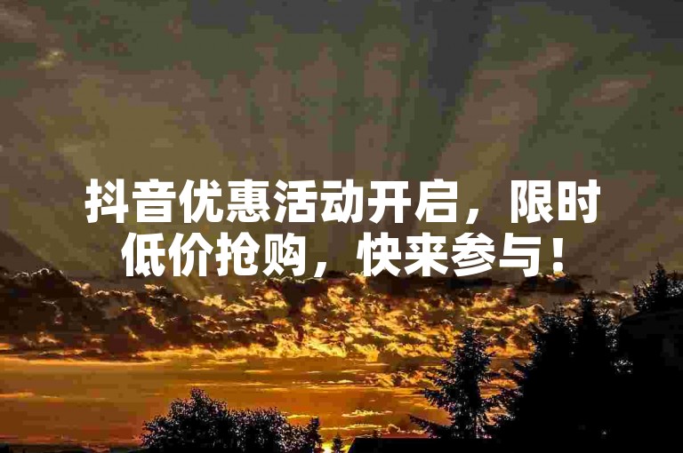 抖音优惠活动开启，限时低价抢购，快来参与！