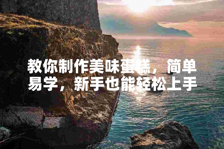 教你制作美味蛋糕，简单易学，新手也能轻松上手。