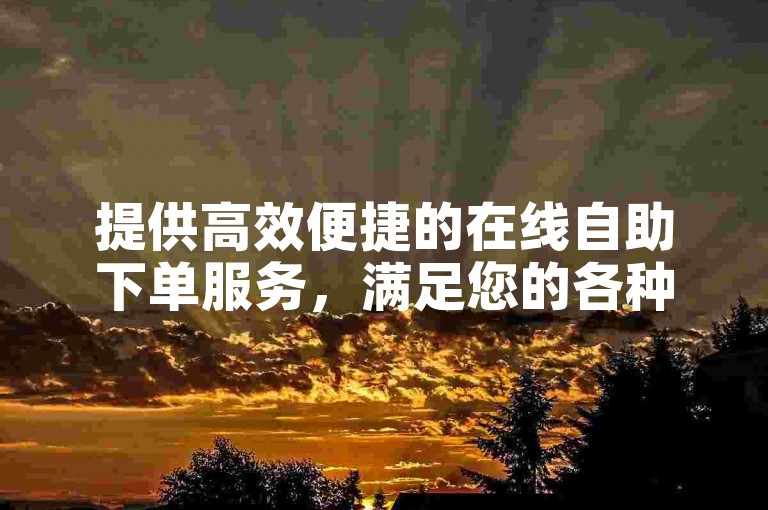 提供高效便捷的在线自助下单服务,满足您的各种需求。