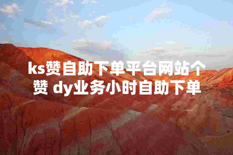 ks赞自助下单平台网站个赞 dy业务小时自助下单