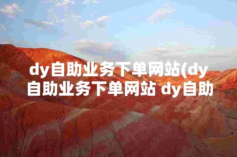 dy自助业务下单网站(dy自助业务下单网站 dy自助业务下单平台)