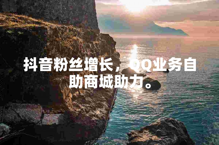 抖音粉丝增长,QQ业务自助商城助力。