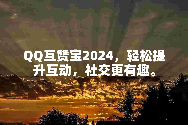 QQ互赞宝2024,轻松提升互动,社交更有趣。