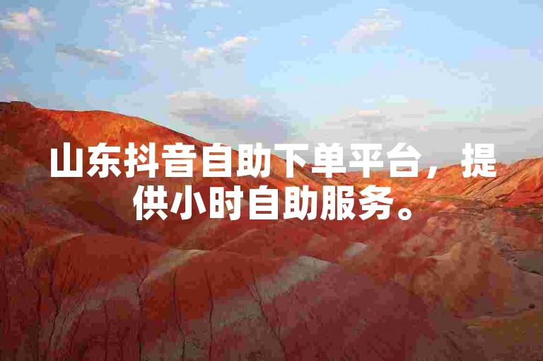 山东抖音自助下单平台,提供小时自助服务。