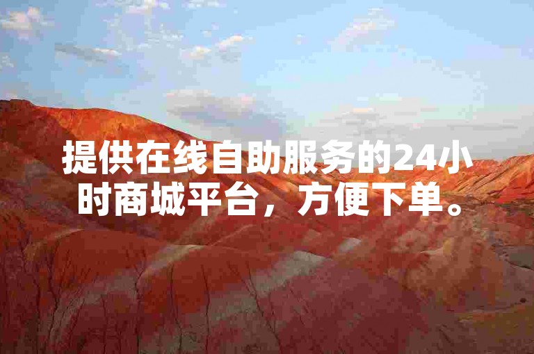 提供在线自助服务的24小时商城平台，方便下单。