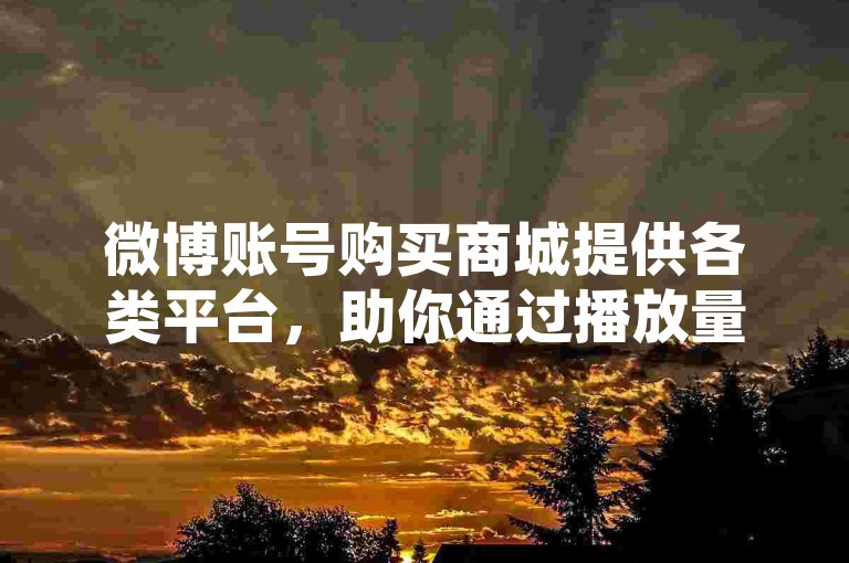 微博账号购买商城提供各类平台,助你通过播放量赚取收益。