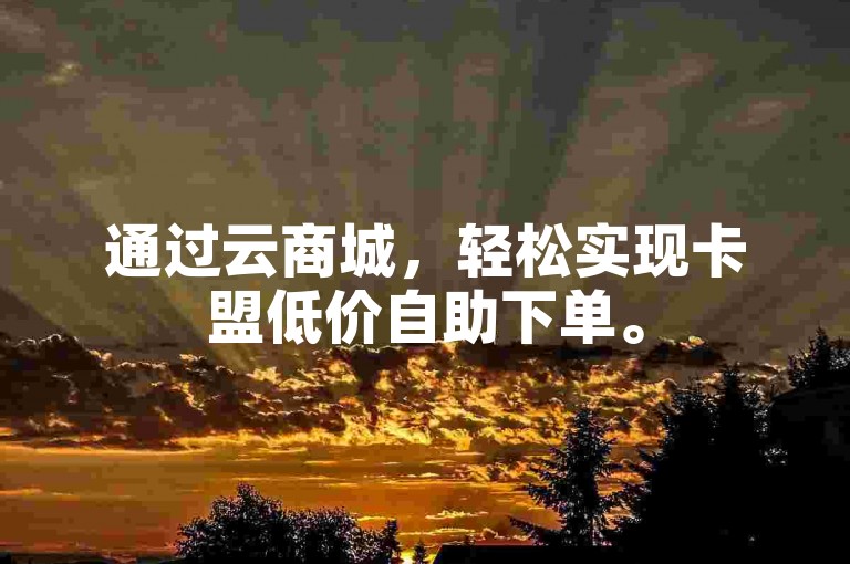 通过云商城，轻松实现卡盟低价自助下单。